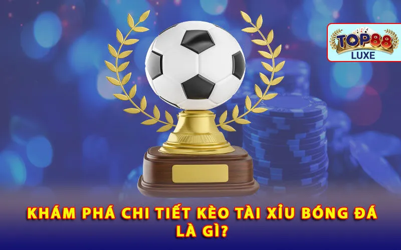 kham-pha-chi-tiet-keo-tai-xiu-bong-da-la-gi